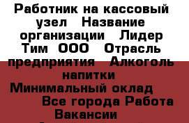 Работник на кассовый узел › Название организации ­ Лидер Тим, ООО › Отрасль предприятия ­ Алкоголь, напитки › Минимальный оклад ­ 36 000 - Все города Работа » Вакансии   . Алтайский край,Славгород г.